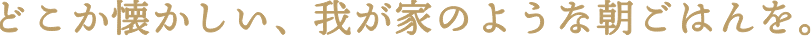 どこか懐かしい、我が家のような朝ごはんを。